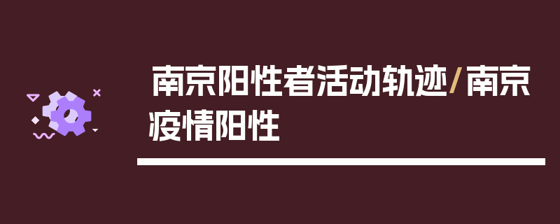 南京阳性者活动轨迹/南京疫情阳性