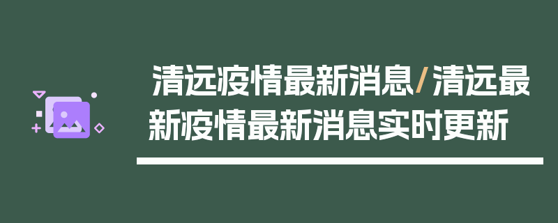 清远疫情最新消息/清远最新疫情最新消息实时更新