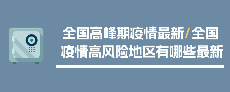 全国高峰期疫情最新/全国疫情高风险地区有哪些最新