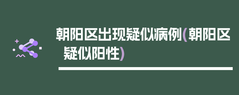 朝阳区出现疑似病例(朝阳区疑似阳性)