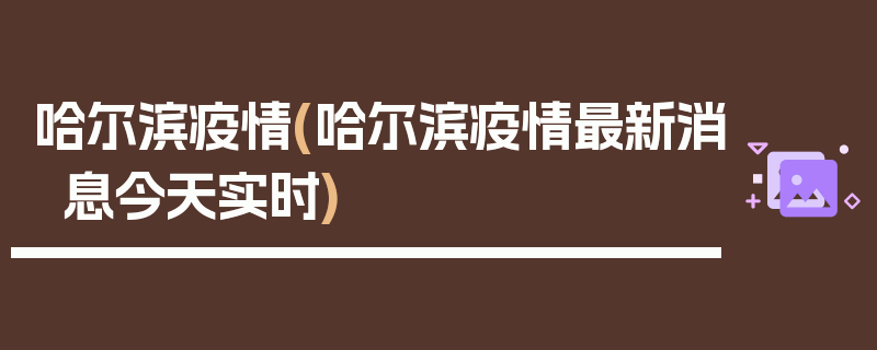 哈尔滨疫情(哈尔滨疫情最新消息今天实时)