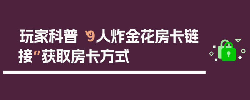 玩家科普“9人炸金花房卡链接”获取房卡方式