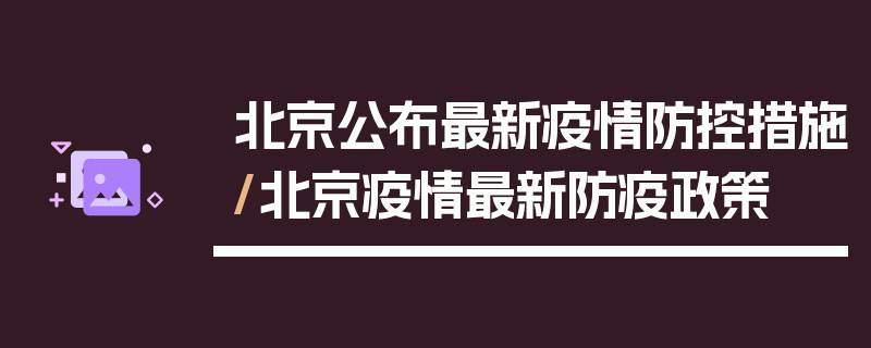 北京公布最新疫情防控措施/北京疫情最新防疫政策