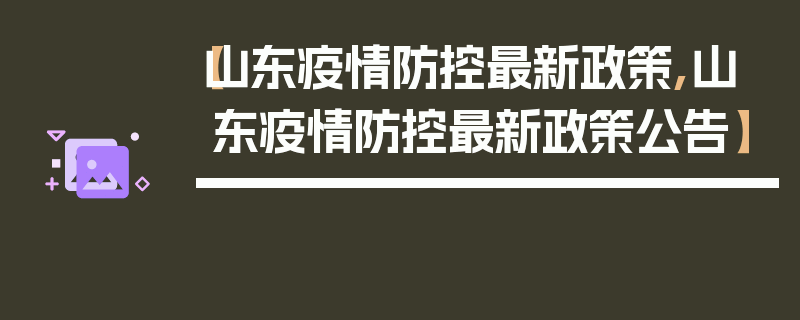 【山东疫情防控最新政策,山东疫情防控最新政策公告】