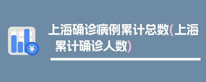 上海确诊病例累计总数(上海累计确诊人数)