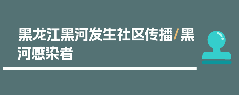 黑龙江黑河发生社区传播/黑河感染者