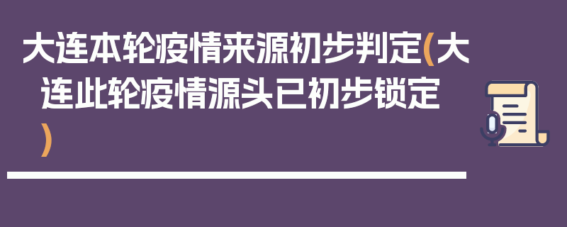 大连本轮疫情来源初步判定(大连此轮疫情源头已初步锁定)