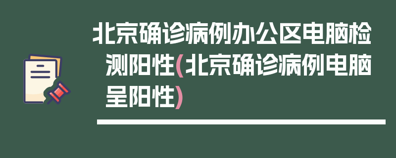 北京确诊病例办公区电脑检测阳性(北京确诊病例电脑呈阳性)