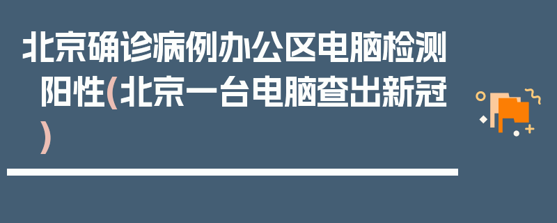北京确诊病例办公区电脑检测阳性(北京一台电脑查出新冠)