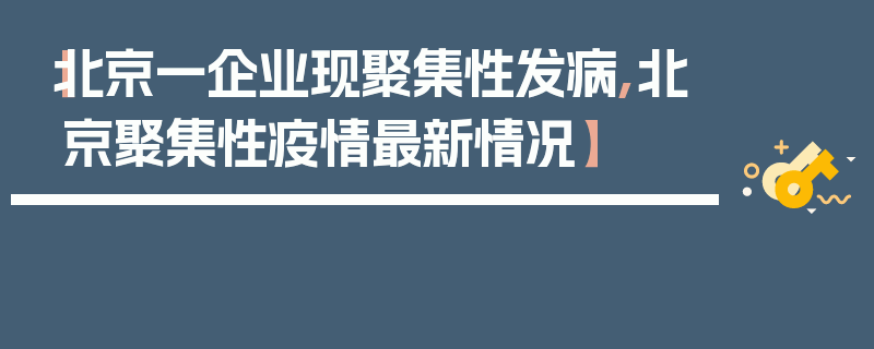 【北京一企业现聚集性发病,北京聚集性疫情最新情况】