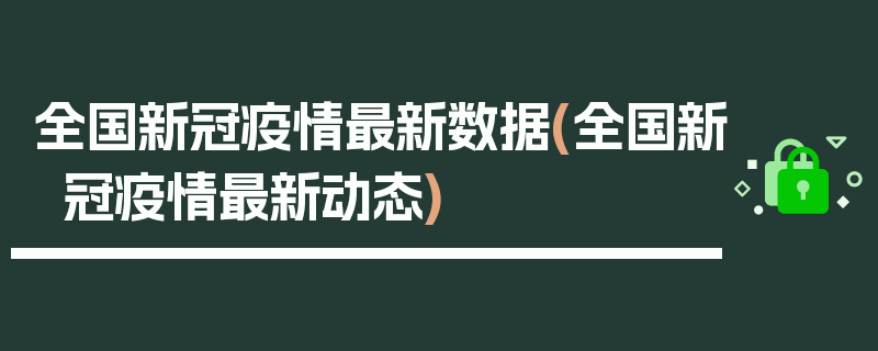 全国新冠疫情最新数据(全国新冠疫情最新动态)