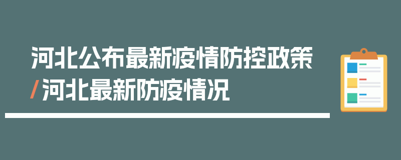 河北公布最新疫情防控政策/河北最新防疫情况