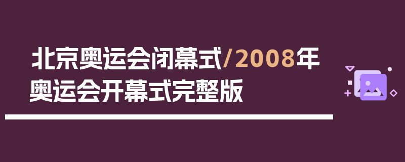北京奥运会闭幕式/2008年奥运会开幕式完整版