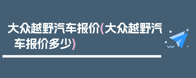 大众越野汽车报价(大众越野汽车报价多少)