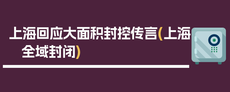 上海回应大面积封控传言(上海 全域封闭)