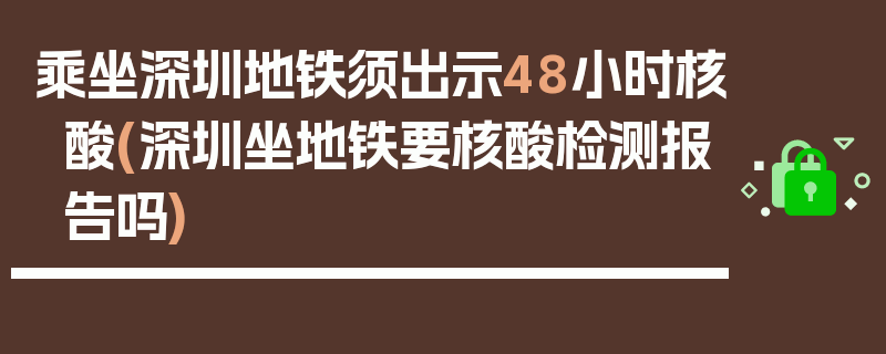 乘坐深圳地铁须出示48小时核酸(深圳坐地铁要核酸检测报告吗)