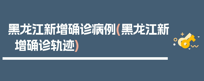 黑龙江新增确诊病例(黑龙江新增确诊轨迹)