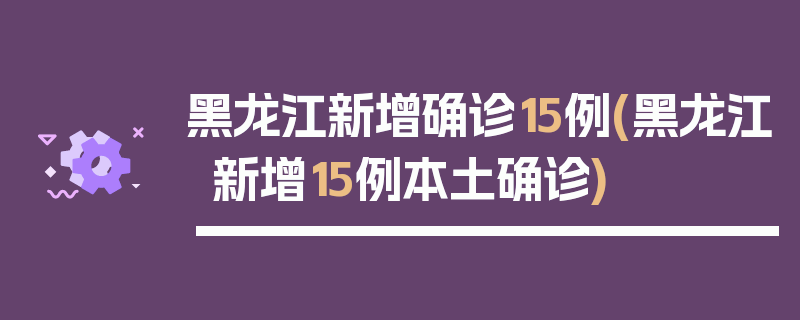 黑龙江新增确诊15例(黑龙江新增15例本土确诊)
