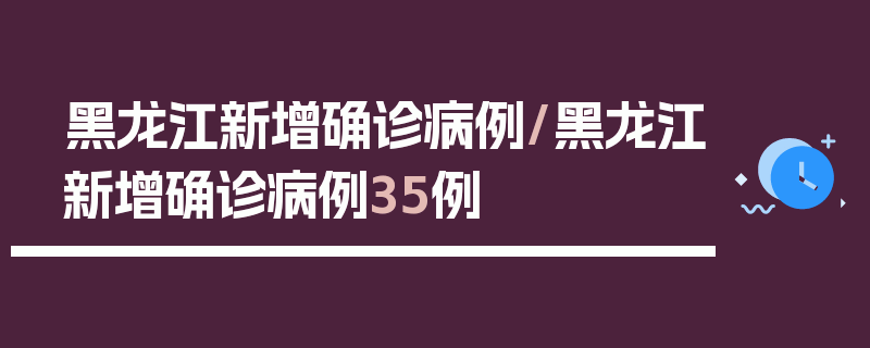 黑龙江新增确诊病例/黑龙江新增确诊病例35例