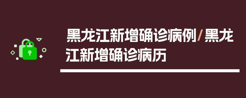 黑龙江新增确诊病例/黑龙江新增确诊病历