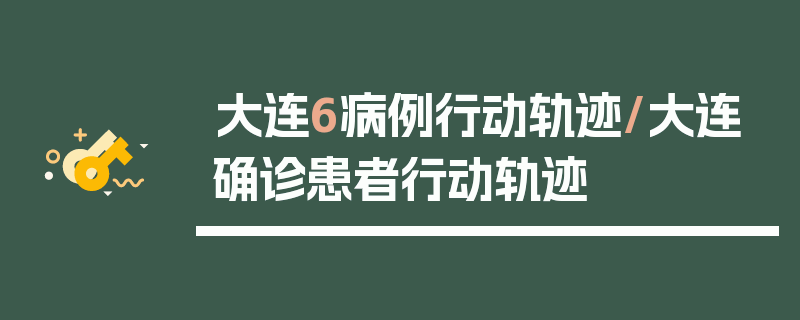 大连6病例行动轨迹/大连确诊患者行动轨迹