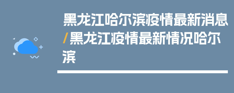 黑龙江哈尔滨疫情最新消息/黑龙江疫情最新情况哈尔滨
