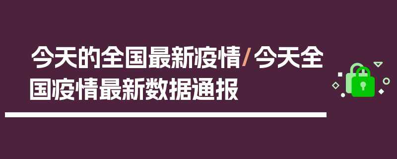 今天的全国最新疫情/今天全国疫情最新数据通报
