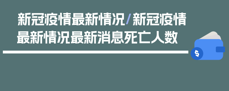 新冠疫情最新情况/新冠疫情最新情况最新消息死亡人数