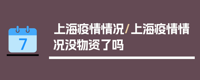 上海疫情情况/上海疫情情况没物资了吗