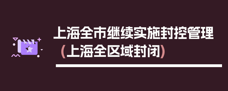 上海全市继续实施封控管理(上海全区域封闭)