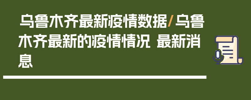 乌鲁木齐最新疫情数据/乌鲁木齐最新的疫情情况 最新消息