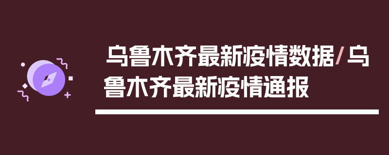乌鲁木齐最新疫情数据/乌鲁木齐最新疫情通报