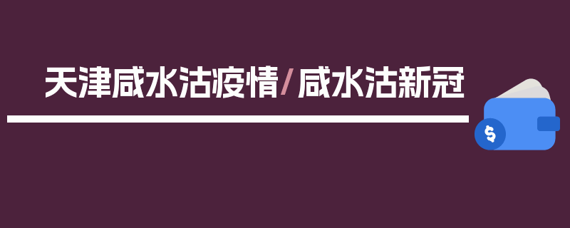天津咸水沽疫情/咸水沽新冠