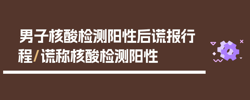 男子核酸检测阳性后谎报行程/谎称核酸检测阳性