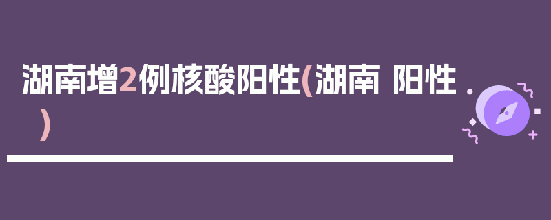 湖南增2例核酸阳性(湖南 阳性)