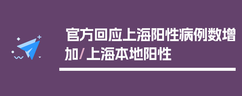 官方回应上海阳性病例数增加/上海本地阳性