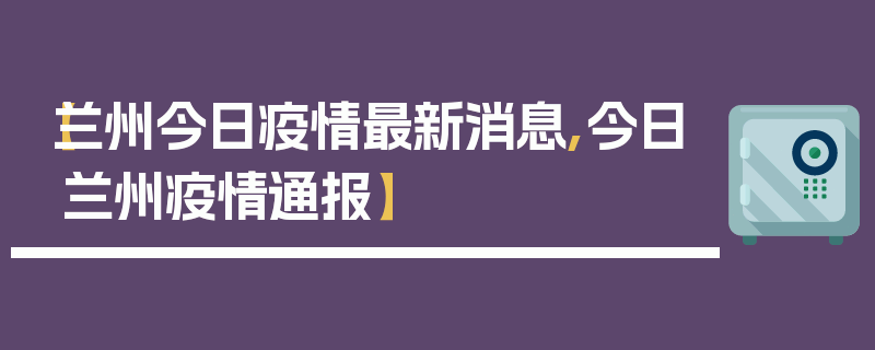【兰州今日疫情最新消息,今日兰州疫情通报】