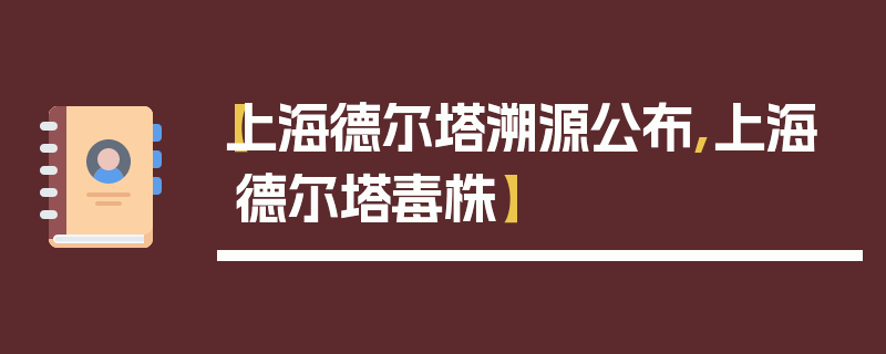 【上海德尔塔溯源公布,上海德尔塔毒株】