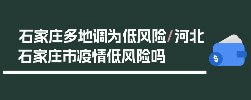 石家庄多地调为低风险/河北石家庄市疫情低风险吗