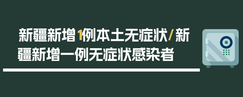 新疆新增1例本土无症状/新疆新增一例无症状感染者