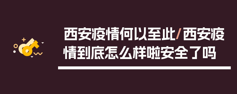西安疫情何以至此/西安疫情到底怎么样啦安全了吗