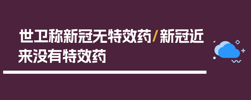 世卫称新冠无特效药/新冠近来没有特效药