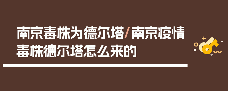 南京毒株为德尔塔/南京疫情毒株德尔塔怎么来的