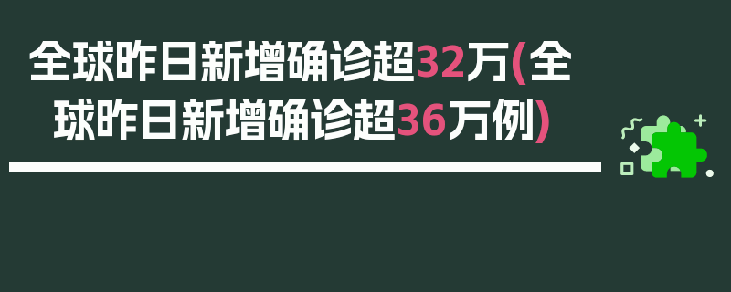 全球昨日新增确诊超32万(全球昨日新增确诊超36万例)