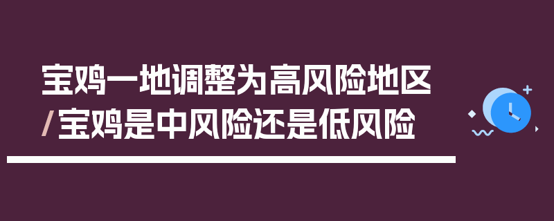 宝鸡一地调整为高风险地区/宝鸡是中风险还是低风险