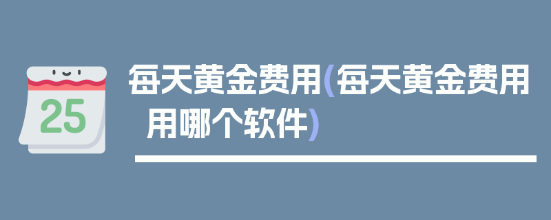 每天黄金费用(每天黄金费用用哪个软件)