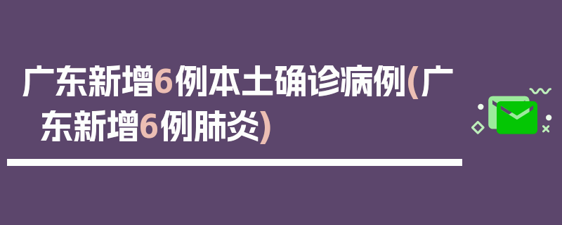 广东新增6例本土确诊病例(广东新增6例肺炎)