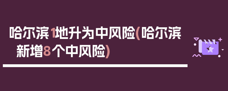 哈尔滨1地升为中风险(哈尔滨新增8个中风险)