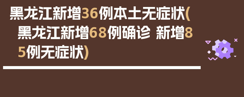 黑龙江新增36例本土无症状(黑龙江新增68例确诊 新增85例无症状)