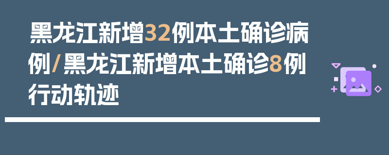 黑龙江新增32例本土确诊病例/黑龙江新增本土确诊8例行动轨迹